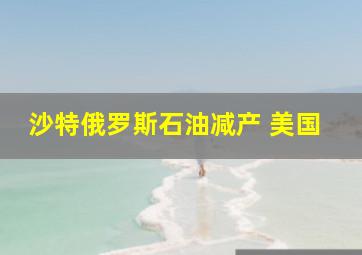 沙特俄罗斯石油减产 美国